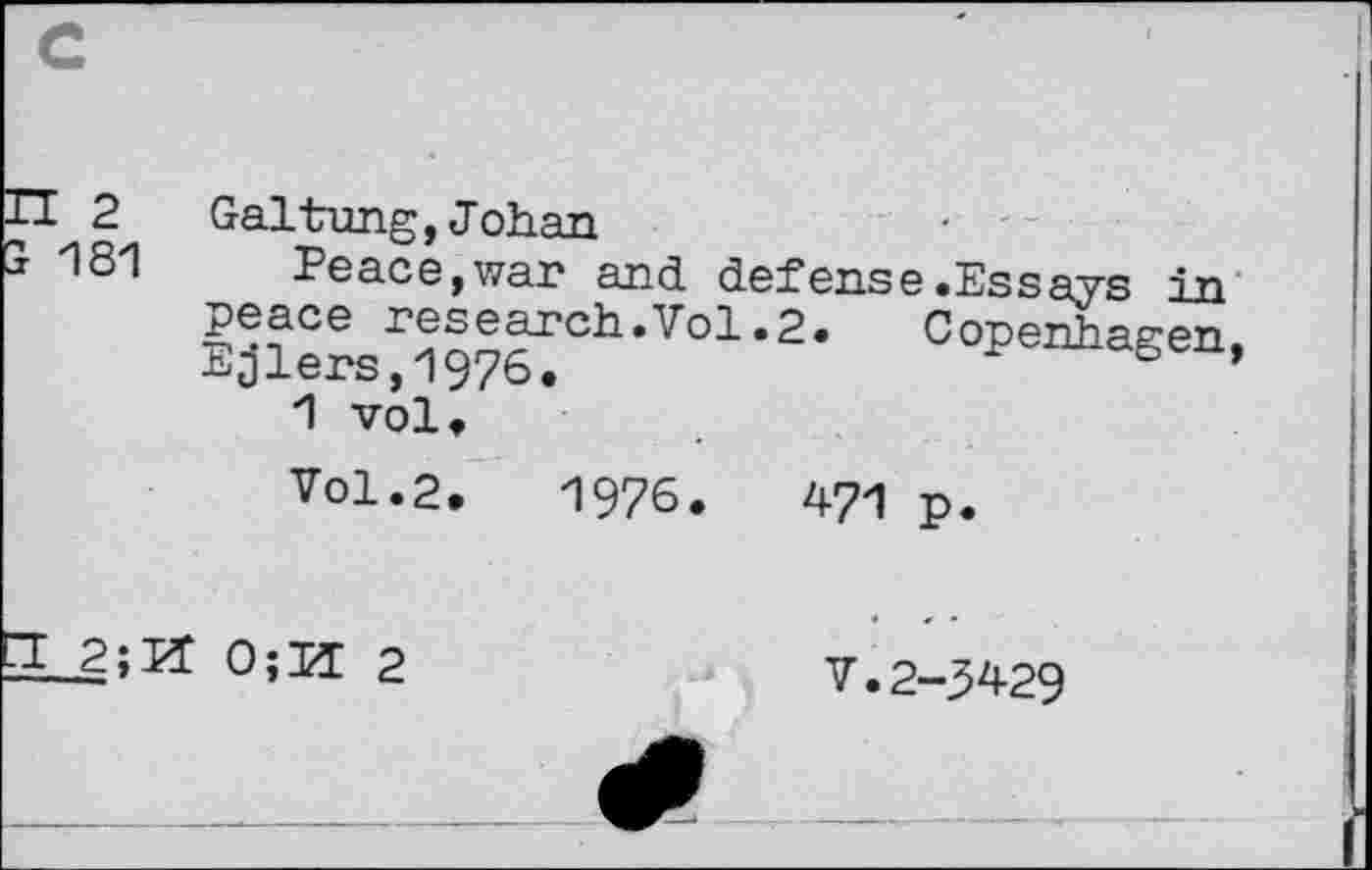 ﻿: 2
181
2. Copenhagen
Gal hung, J oh at)
Peace,war and defense.Essays in peace research.Vol	-
Ejlers,1976.
1 vol.
Vol.2.	1976
471 p
2;H 0;H 2
V.2-3429